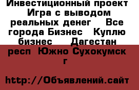 Инвестиционный проект! Игра с выводом реальных денег! - Все города Бизнес » Куплю бизнес   . Дагестан респ.,Южно-Сухокумск г.